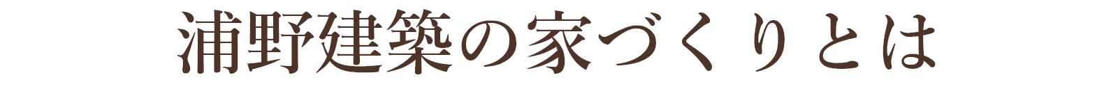 浦野建築のいえづくりとは世界にたった一つの私たしらしい暮らしを演出する